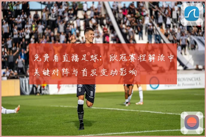 免费看直播足球：欧冠赛程解读中关键对阵与首发变动影响