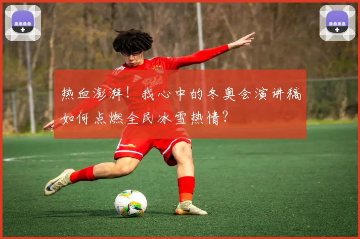 热血澎湃！我心中的冬奥会演讲稿如何点燃全民冰雪热情？