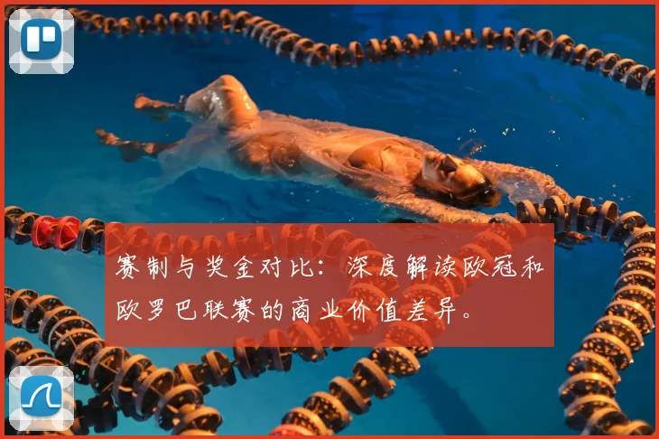 赛制与奖金对比：深度解读欧冠和欧罗巴联赛的商业价值差异。