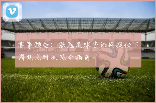 赛事预告：欧冠足球资讯网提供下周焦点对决完全指南
