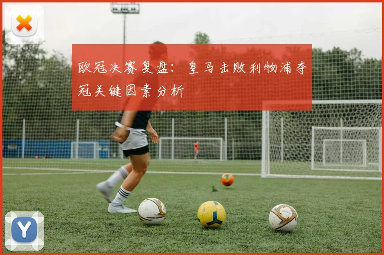 欧冠决赛复盘：皇马击败利物浦夺冠关键因素分析