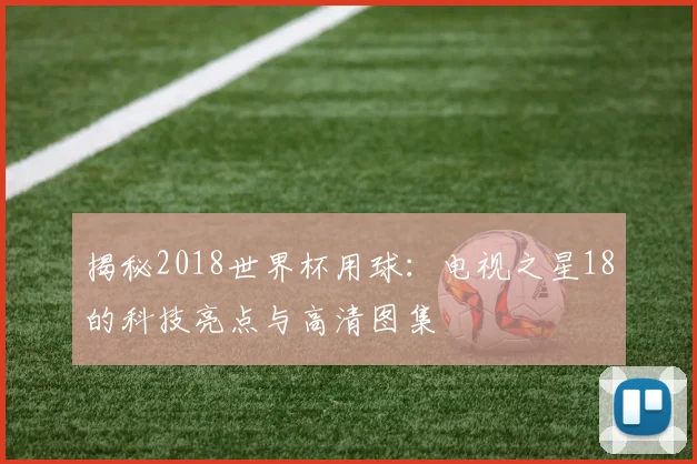 揭秘2018世界杯用球：电视之星18的科技亮点与高清图集