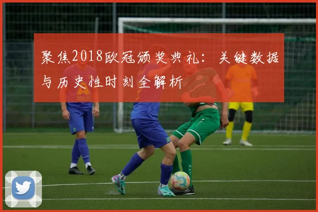 聚焦2018欧冠颁奖典礼：关键数据与历史性时刻全解析