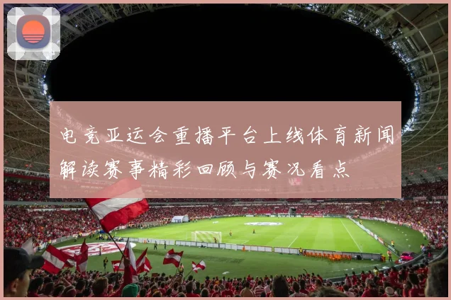 电竞亚运会重播平台上线体育新闻解读赛事精彩回顾与赛况看点