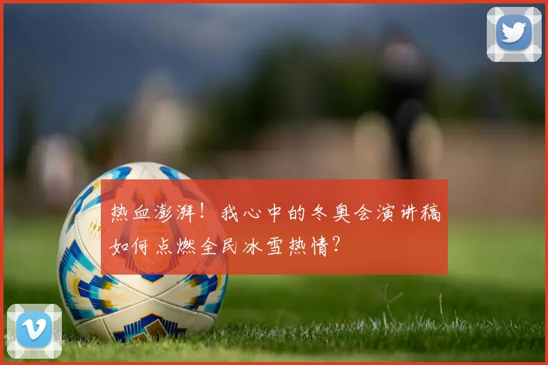 热血澎湃！我心中的冬奥会演讲稿如何点燃全民冰雪热情？