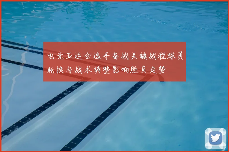 电竞亚运会选手备战关键战程球员轮换与战术调整影响胜负走势