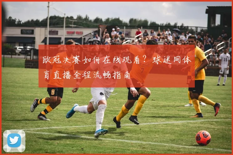 欧冠决赛如何在线观看？球迷网体育直播全程流畅指南