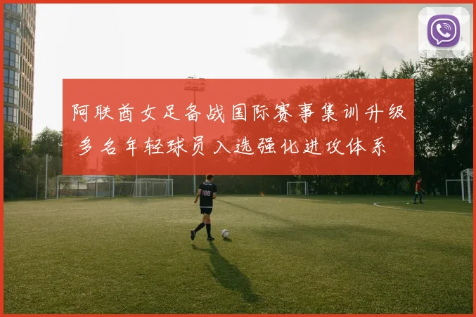 阿联酋女足备战国际赛事集训升级 多名年轻球员入选强化进攻体系